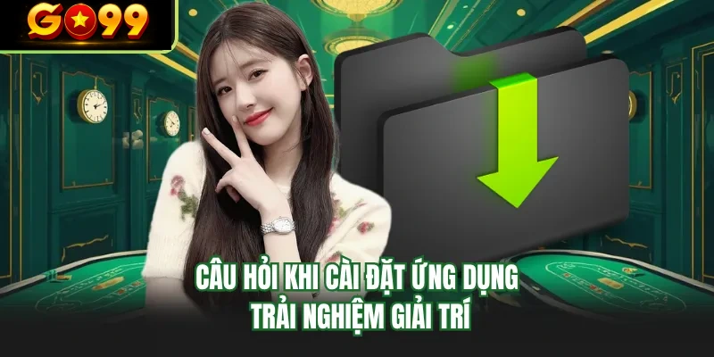 cau hoi khi cai dat ung dung trai nghiem giai tri