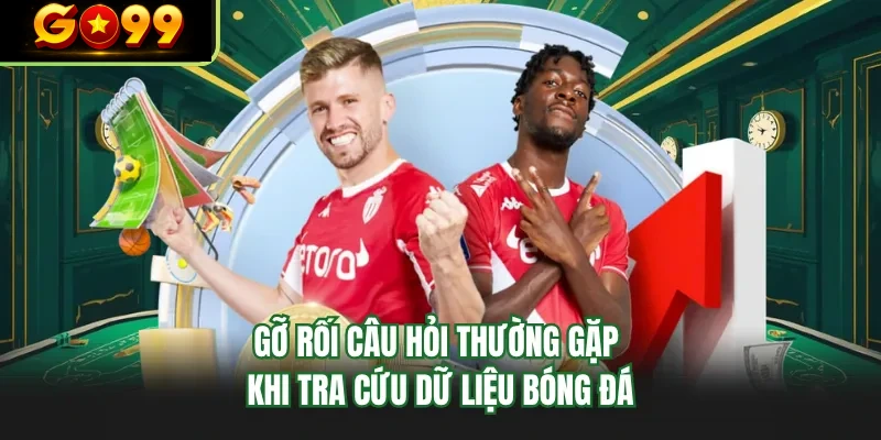 go roi cau hoi thuong gap khi tra cuu du lieu bong da go roi cau hoi thuong gap khi tra cuu du lieu bong da
